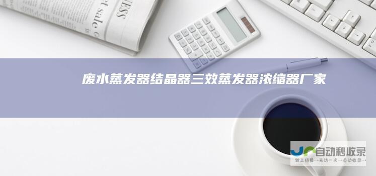 废水蒸发器-结晶器-三效蒸发器-浓缩器厂家-合肥小牛机械-www.ahxiaoniu.com